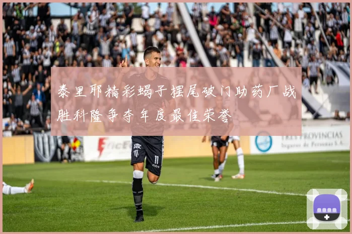 泰里耶精彩蝎子摆尾破门助药厂战胜科隆争夺年度最佳荣誉
