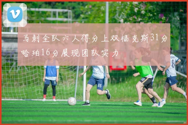 马刺全队六人得分上双福克斯31分哈珀16分展现团队实力