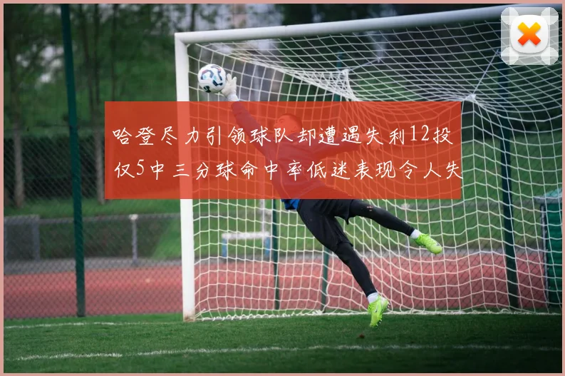 哈登尽力引领球队却遭遇失利12投仅5中三分球命中率低迷表现令人失望