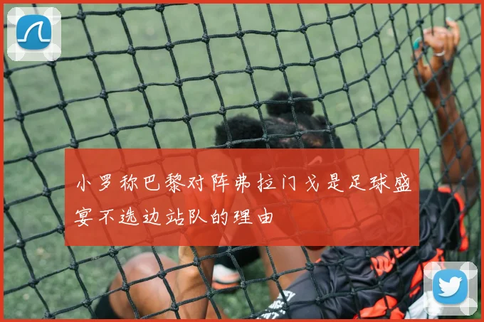 小罗称巴黎对阵弗拉门戈是足球盛宴不选边站队的理由