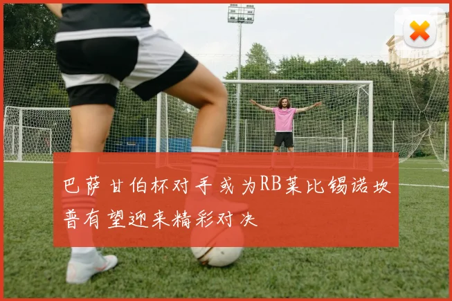 巴萨甘伯杯对手或为RB莱比锡诺坎普有望迎来精彩对决