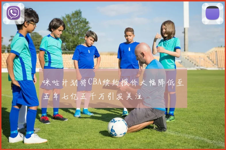 咪咕计划将CBA续约报价大幅降低至五年七亿五千万引发关注