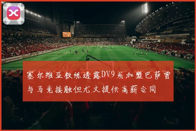 塞尔维亚教练透露DV9或加盟巴萨曾与马竞接触但尤文提供高薪合同