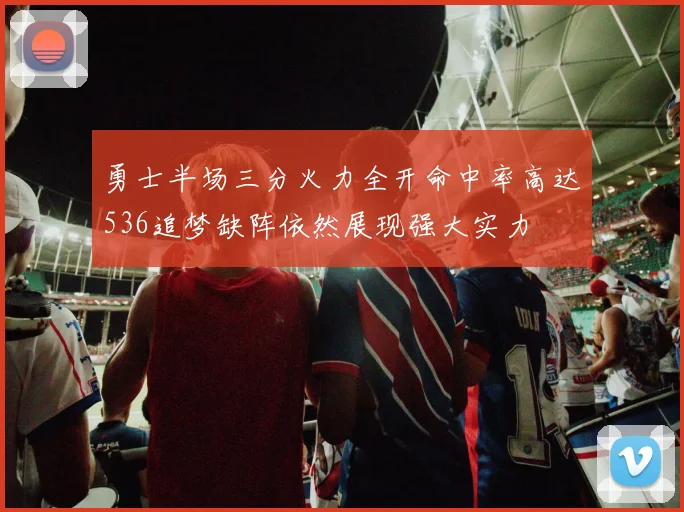 勇士半场三分火力全开命中率高达536追梦缺阵依然展现强大实力