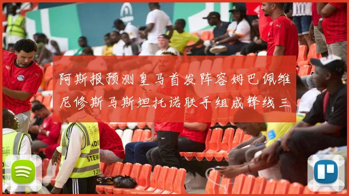 阿斯报预测皇马首发阵容姆巴佩维尼修斯马斯坦托诺联手组成锋线三叉戟