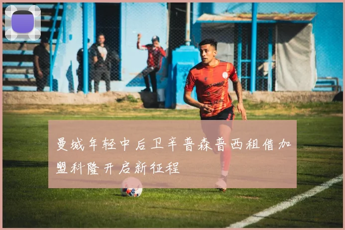 曼城年轻中后卫辛普森普西租借加盟科隆开启新征程