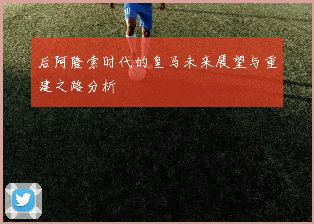 后阿隆索时代的皇马未来展望与重建之路分析