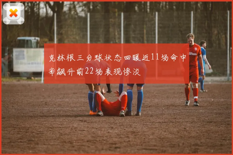 克林根三分球状态回暖近11场命中率飙升前22场表现惨淡