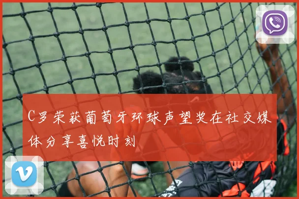 C罗荣获葡萄牙环球声望奖在社交媒体分享喜悦时刻