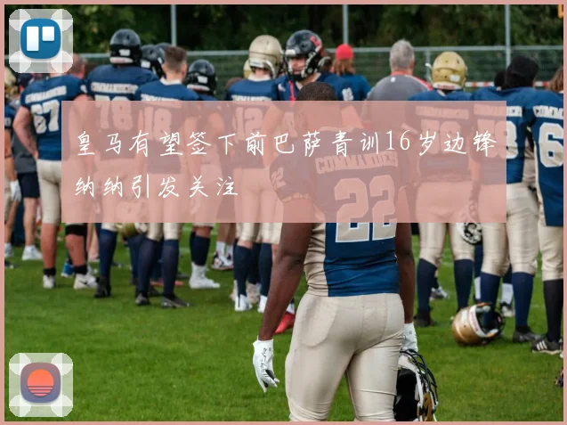 皇马有望签下前巴萨青训16岁边锋纳纳引发关注