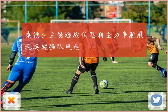 桑德兰主场迎战伯恩利全力争胜展现英超强队风范