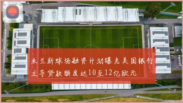 米兰新球场融资计划曝光美国银行主导贷款额度达10至12亿欧元