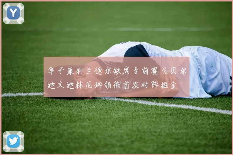 华子康利兰德尔缺席季前赛戈贝尔迪文迪林厄姆领衔首发对阵掘金