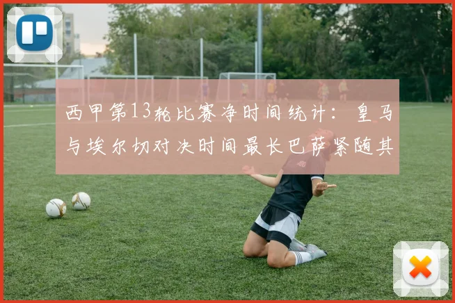 西甲第13轮比赛净时间统计：皇马与埃尔切对决时间最长巴萨紧随其后