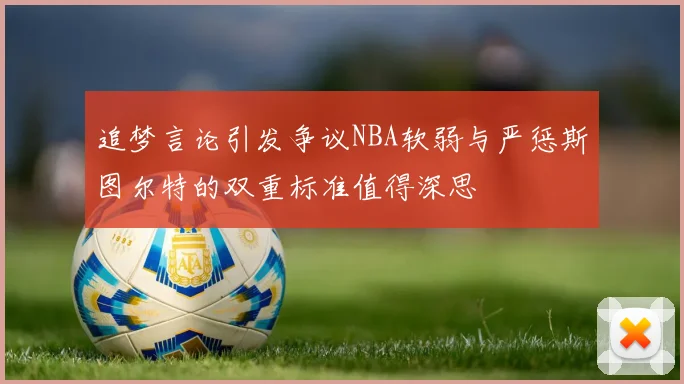 追梦言论引发争议NBA软弱与严惩斯图尔特的双重标准值得深思