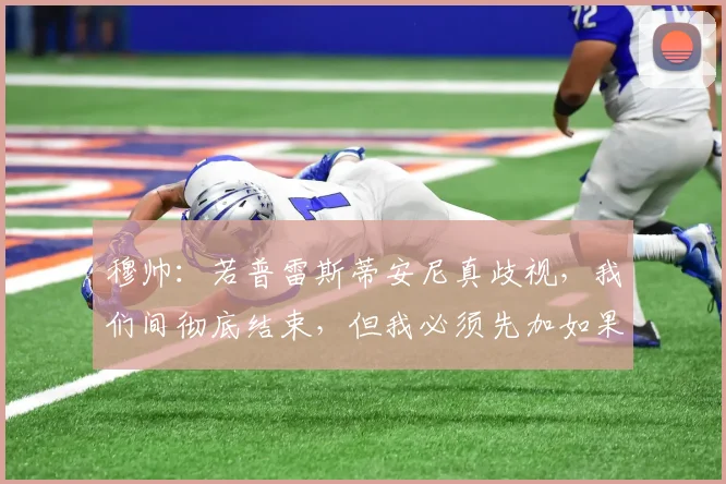 穆帅：若普雷斯蒂安尼真歧视，我们间彻底结束，但我必须先加如果