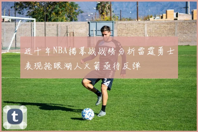 近十年NBA揭幕战战绩分析雷霆勇士表现抢眼湖人火箭亟待反弹