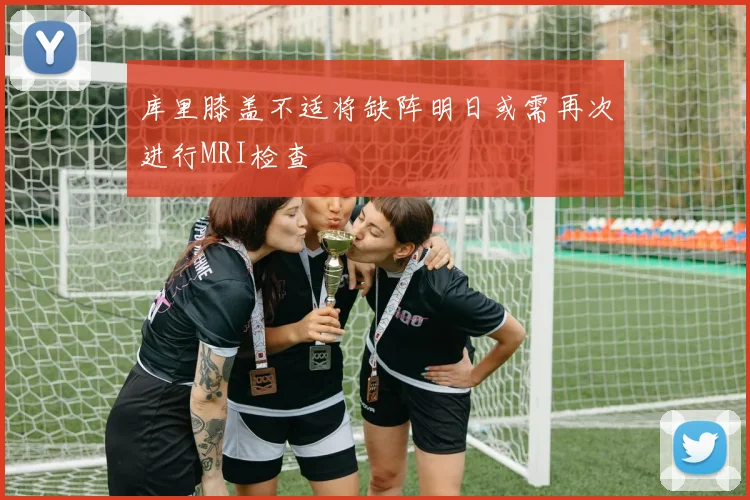 库里膝盖不适将缺阵明日或需再次进行MRI检查
