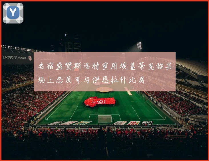 名宿盛赞斯洛特重用埃基蒂克称其场上态度可与伊恩拉什比肩