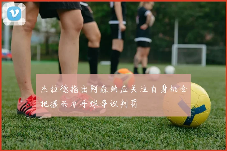 杰拉德指出阿森纳应关注自身机会把握而非手球争议判罚