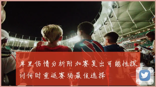 库里伤情分析附加赛复出可能性探讨何时重返赛场最佳选择