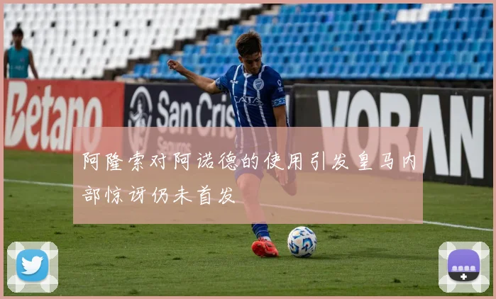 阿隆索对阿诺德的使用引发皇马内部惊讶仍未首发
