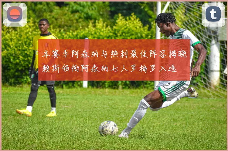 本赛季阿森纳与热刺最佳阵容揭晓赖斯领衔阿森纳七人罗梅罗入选