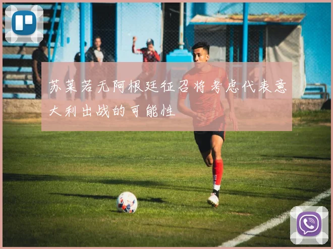 苏莱若无阿根廷征召将考虑代表意大利出战的可能性