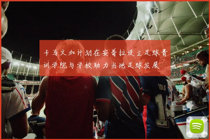 卡马文加计划在安哥拉设立足球青训学院与学校助力当地足球发展