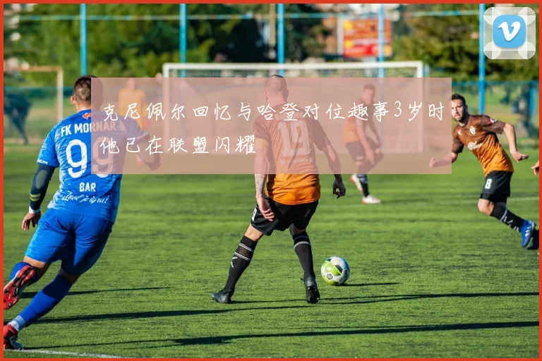 克尼佩尔回忆与哈登对位趣事3岁时他已在联盟闪耀