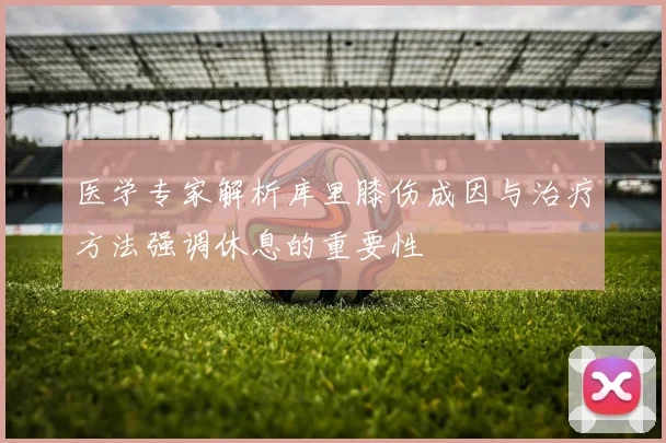 医学专家解析库里膝伤成因与治疗方法强调休息的重要性