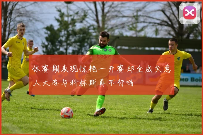 休赛期表现惊艳一开赛却全成失意人大洛与科林斯真不行吗