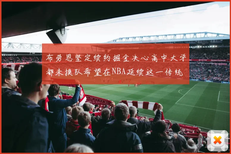布劳恩坚定续约掘金决心高中大学都未换队希望在NBA延续这一传统