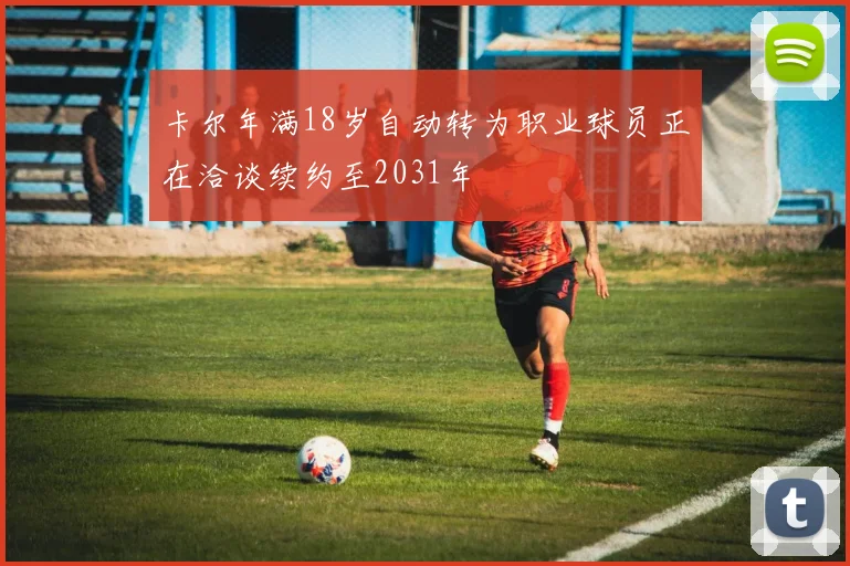 卡尔年满18岁自动转为职业球员正在洽谈续约至2031年