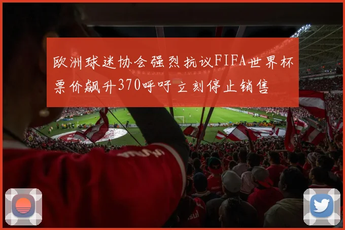欧洲球迷协会强烈抗议FIFA世界杯票价飙升370呼吁立刻停止销售