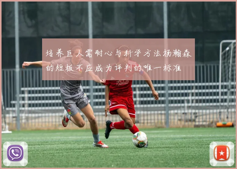 培养巨人需耐心与科学方法杨瀚森的短板不应成为评判的唯一标准
