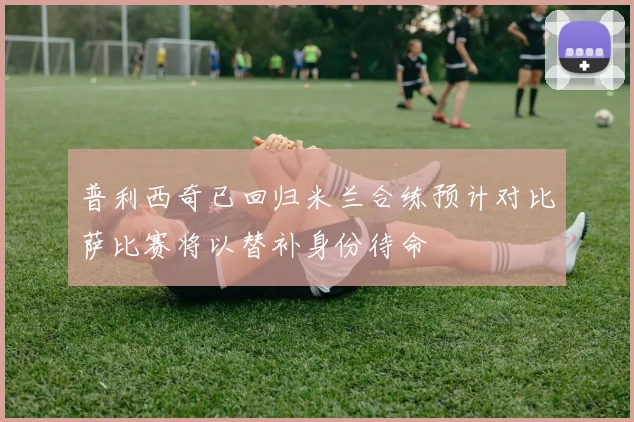 普利西奇已回归米兰合练预计对比萨比赛将以替补身份待命