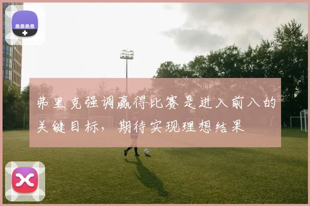 弗里克强调赢得比赛是进入前八的关键目标，期待实现理想结果