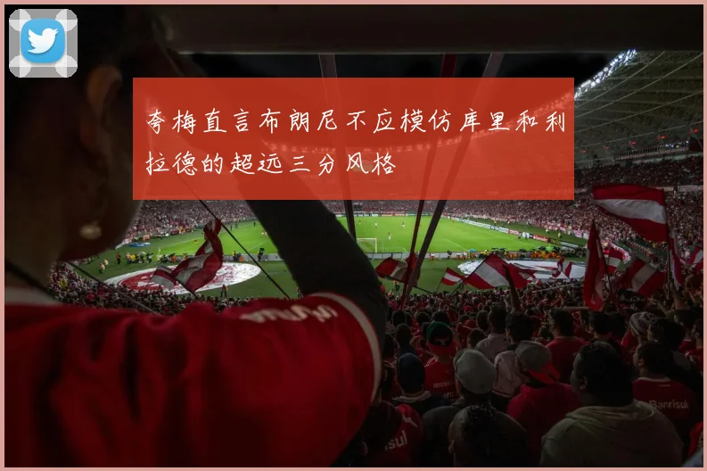 夸梅直言布朗尼不应模仿库里和利拉德的超远三分风格