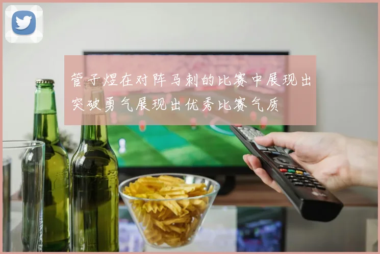 管子煜在对阵马刺的比赛中展现出突破勇气展现出优秀比赛气质