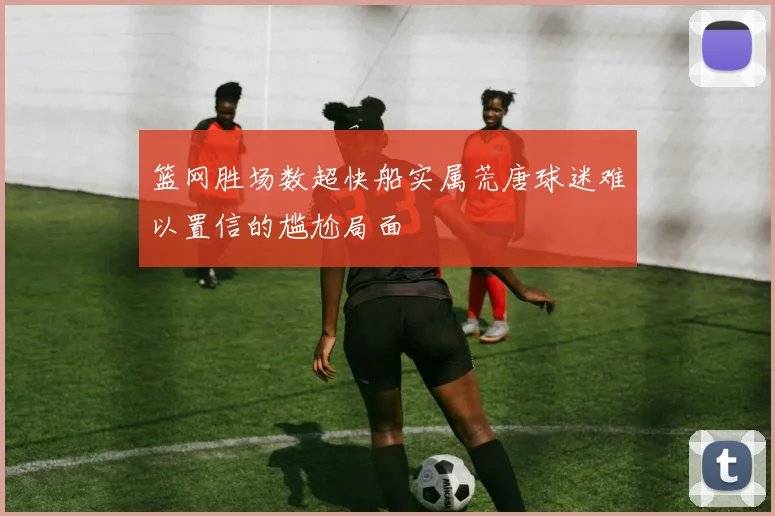 篮网胜场数超快船实属荒唐球迷难以置信的尴尬局面
