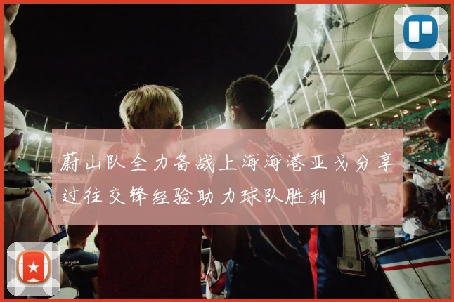 蔚山队全力备战上海海港亚戈分享过往交锋经验助力球队胜利