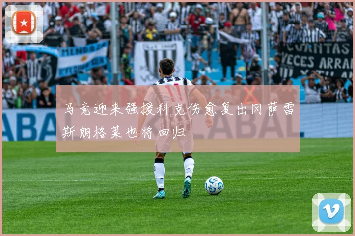 马竞迎来强援科克伤愈复出冈萨雷斯朗格莱也将回归