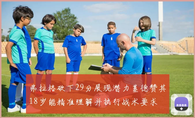 弗拉格砍下29分展现潜力基德赞其18岁能精准理解并执行战术要求