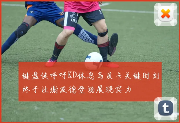 键盘侠呼吁KD休息乌度卡关键时刻终于让谢泼德登场展现实力