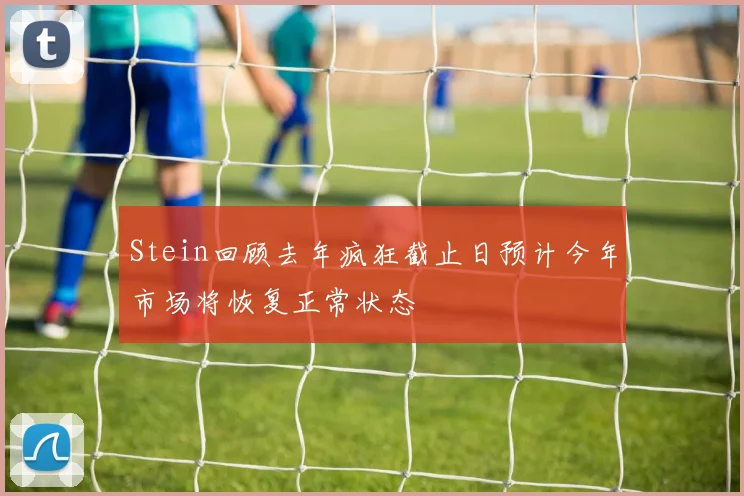 Stein回顾去年疯狂截止日预计今年市场将恢复正常状态
