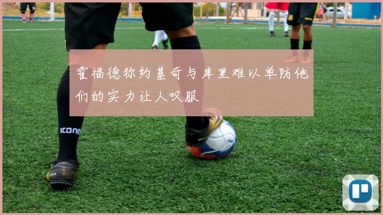 霍福德称约基奇与库里难以单防他们的实力让人叹服