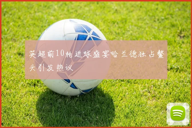 英超前10轮进球盛宴哈兰德独占鳌头引发热议