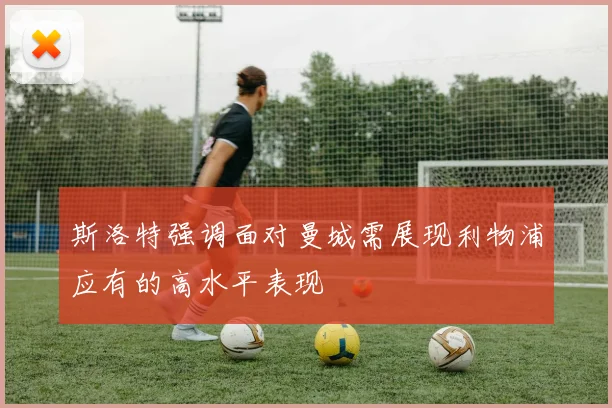 斯洛特强调面对曼城需展现利物浦应有的高水平表现