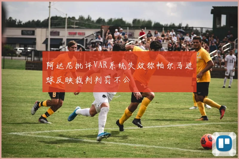 阿达尼批评VAR系统失效称帕尔马进球反映裁判判罚不公